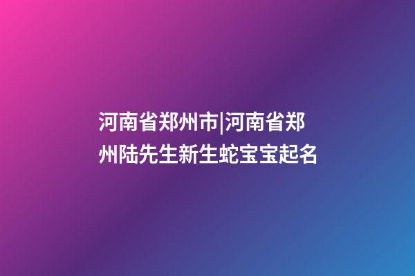 河南省郑州市|河南省郑州陆先生新生蛇宝宝起名